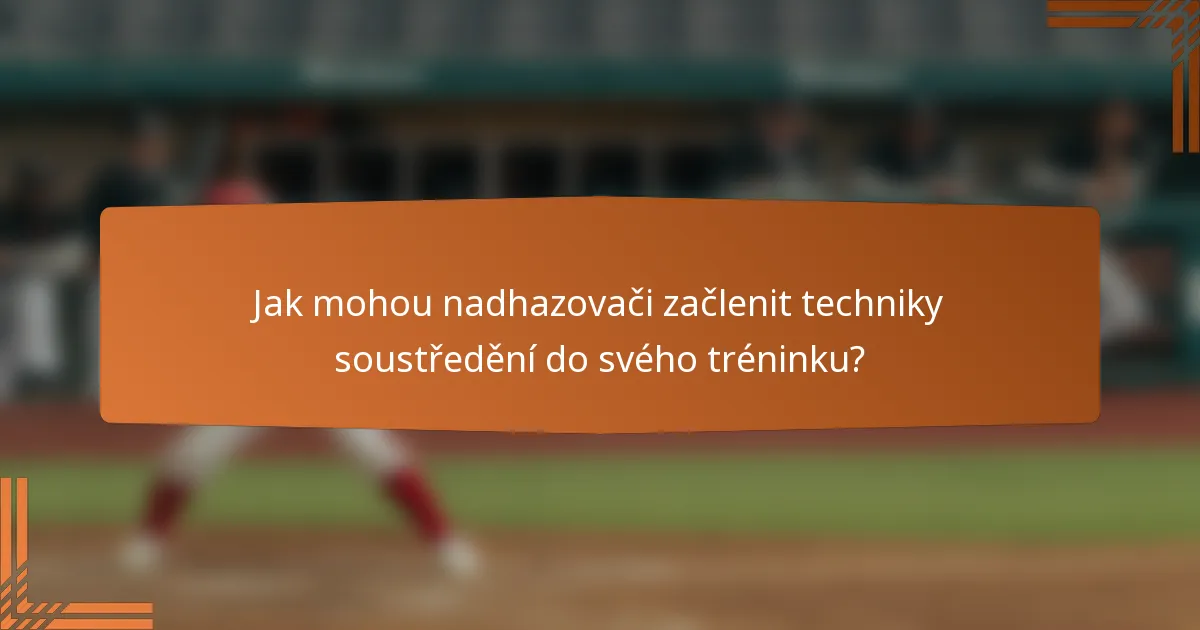 Jak mohou nadhazovači začlenit techniky soustředění do svého tréninku?