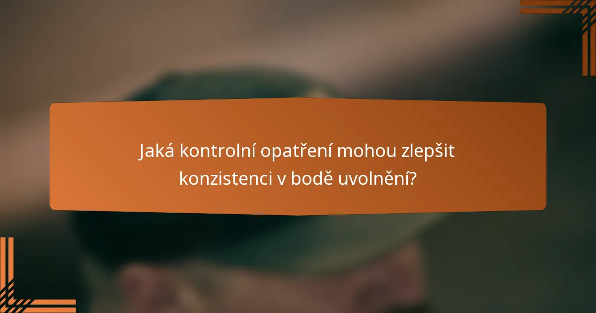 Jaká kontrolní opatření mohou zlepšit konzistenci v bodě uvolnění?