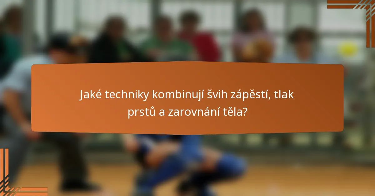 Jaké techniky kombinují švih zápěstí, tlak prstů a zarovnání těla?
